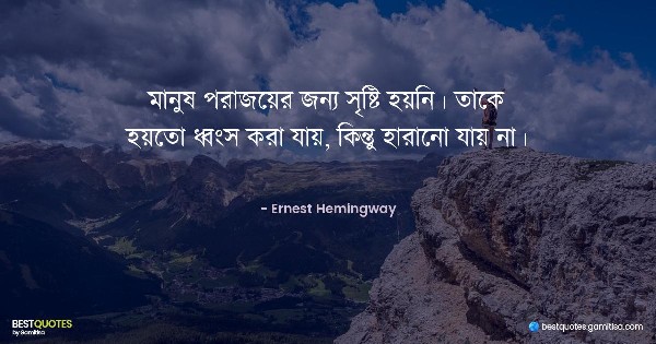 মানুষ পরাজয়ের জন্য সৃষ্টি হয়নি। তাকে হয়তো ধ্বংস করা যায়, কিন্তু হারানো যায় না। - Ernest Hemingway