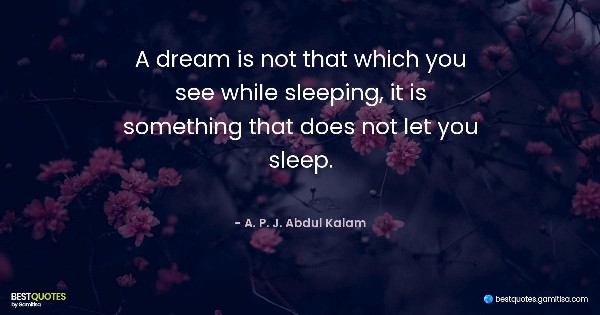 A dream is not that which you see while sleeping, it is something that does not let you sleep. - A. P. J. Abdul Kalam