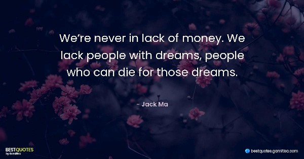 We’re never in lack of money. We lack people with dreams, people who can die for those dreams. - Jack Ma