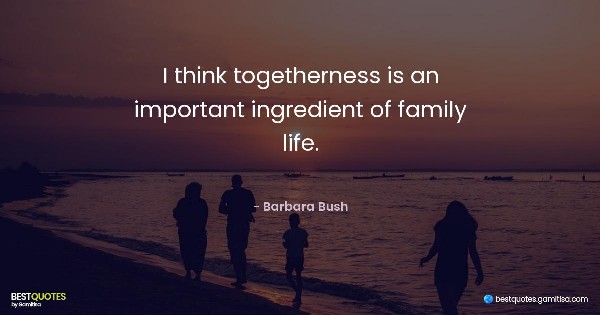 I think togetherness is an important ingredient of family life. - Barbara Bush