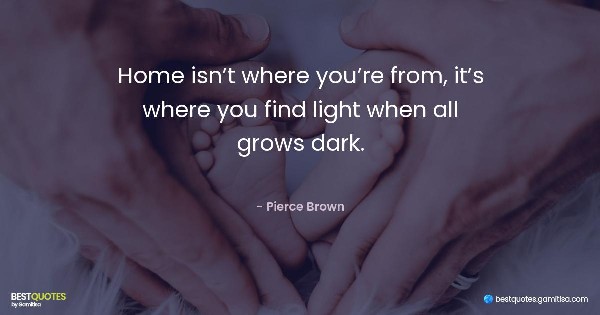 Home isn’t where you’re from, it’s where you find light when all grows dark. - Pierce Brown