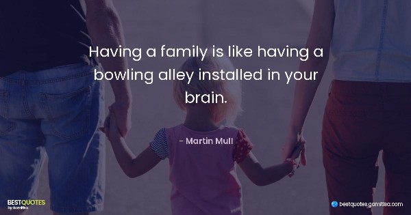 Having a family is like having a bowling alley installed in your brain. - Martin Mull