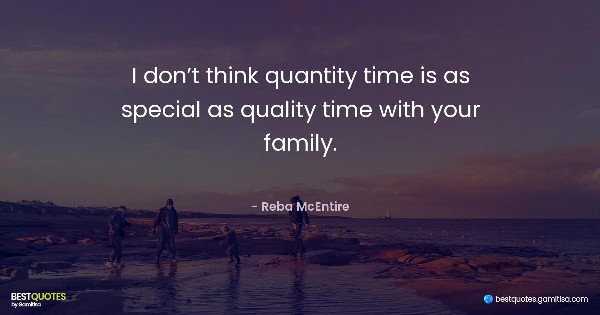 I don’t think quantity time is as special as quality time with your family. - Reba McEntire