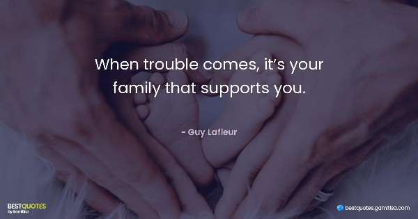 When trouble comes, it’s your family that supports you. - Guy Lafleur