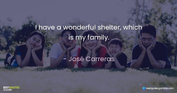 I have a wonderful shelter, which is my family. - José Carreras
