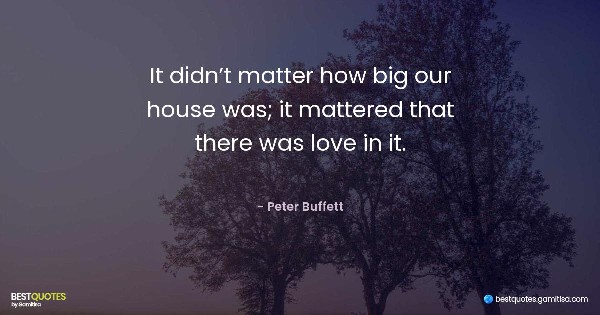It didn’t matter how big our house was; it mattered that there was love in it. - Peter Buffett