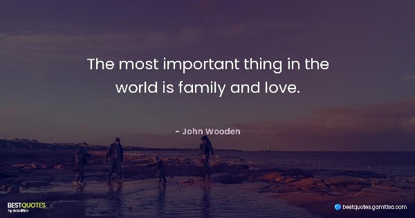 The most important thing in the world is family and love. - John Wooden