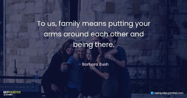 To us, family means putting your arms around each other and being there. - Barbara Bush