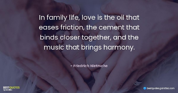 In family life, love is the oil that eases friction, the cement that binds closer together, and the music that brings harmony. - Friedrich Nietzsche