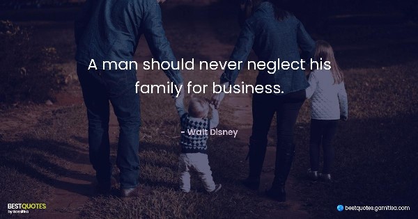 A man should never neglect his family for business. - Walt Disney