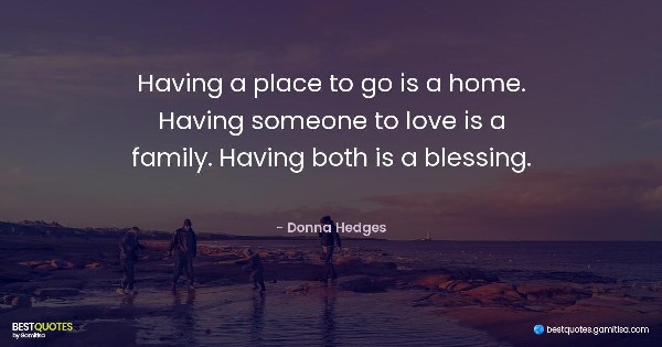 Having a place to go is a home. Having someone to love is a family. Having both is a blessing. - Donna Hedges