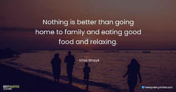 Nothing is better than going home to family and eating good food and relaxing. - Irina Shayk