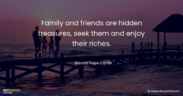 Family and friends are hidden treasures, seek them and enjoy their riches. - Wanda Hope Carter