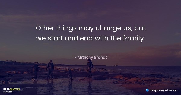 Other things may change us, but we start and end with the family. - Anthony Brandt