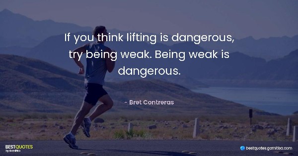 If you think lifting is dangerous, try being weak. Being weak is dangerous. - Bret Contreras