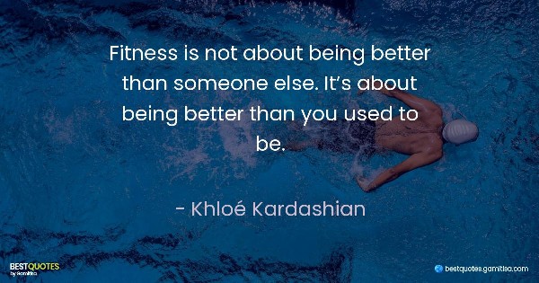 Fitness is not about being better than someone else. It’s about being better than you used to be. - Khloé Kardashian