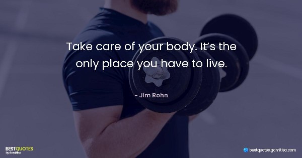 Take care of your body. It’s the only place you have to live. - Jim Rohn