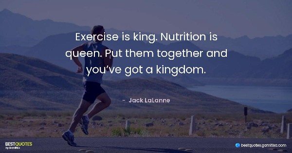Exercise is king. Nutrition is queen. Put them together and you’ve got a kingdom. -  Jack LaLanne