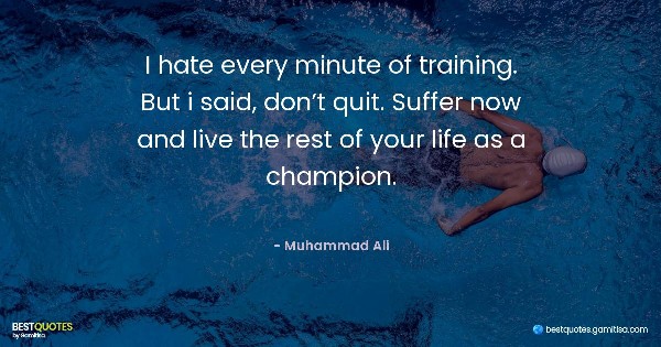 I hate every minute of training. But i said, don’t quit. Suffer now and live the rest of your life as a champion. - Muhammad Ali