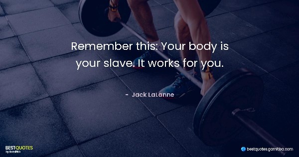 Remember this: Your body is your slave. It works for you. -  Jack LaLanne