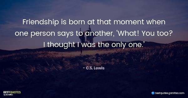 Friendship is born at that moment when one person says to another, ‘What! You too? I thought I was the only one. - C.S. Lewis