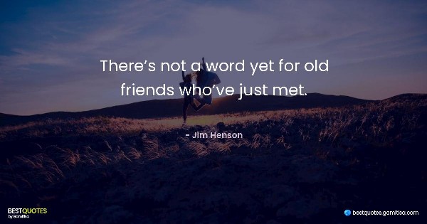 There’s not a word yet for old friends who’ve just met. - Jim Henson