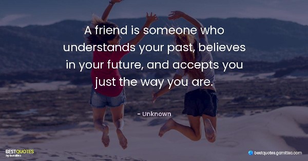 A friend is someone who understands your past, believes in your future, and accepts you just the way you are. - Unknown