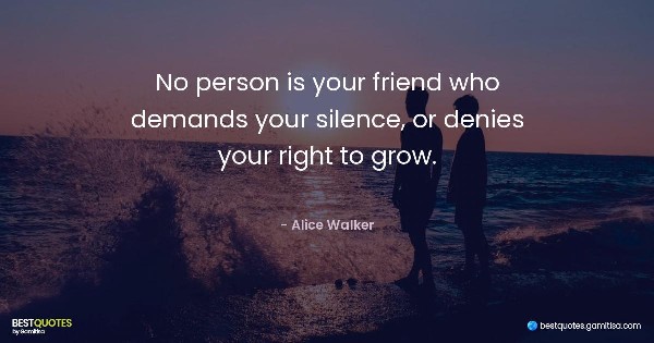 No person is your friend who demands your silence, or denies your right to grow. - Alice Walker