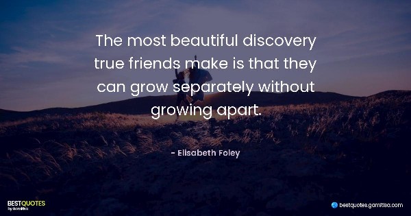 The most beautiful discovery true friends make is that they can grow separately without growing apart. - Elisabeth Foley
