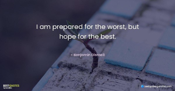 I am prepared for the worst, but hope for the best. - Benjamin Disraeli