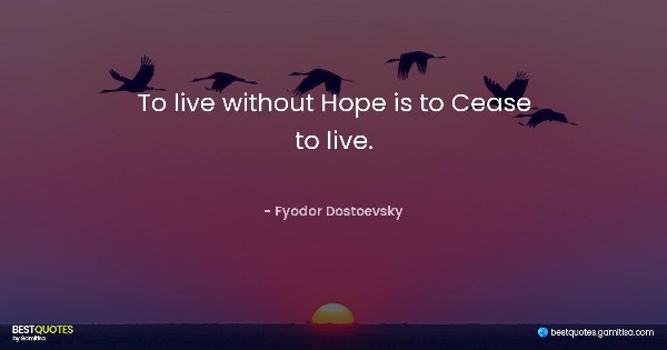 To live without Hope is to Cease to live. - Fyodor Dostoevsky