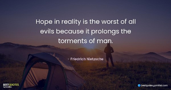 Hope in reality is the worst of all evils because it prolongs the torments of man. - Friedrich Nietzsche