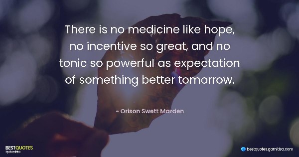 There is no medicine like hope, no incentive so great, and no tonic so powerful as expectation of something better tomorrow. - Orison Swett Marden