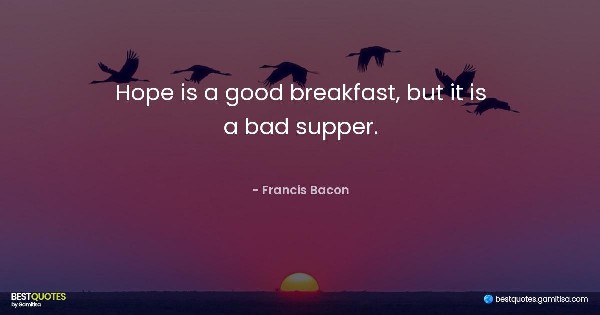 Hope is a good breakfast, but it is a bad supper. - Francis Bacon