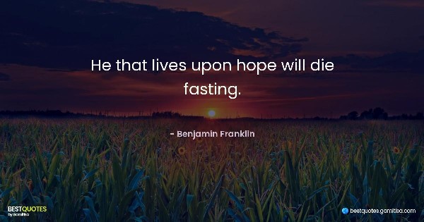 He that lives upon hope will die fasting. - Benjamin Franklin