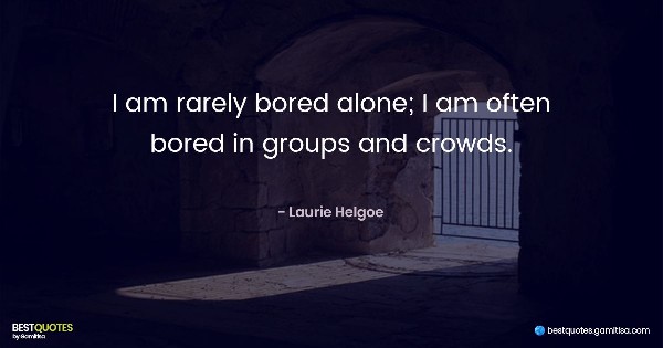 I am rarely bored alone; I am often bored in groups and crowds. - Laurie Helgoe