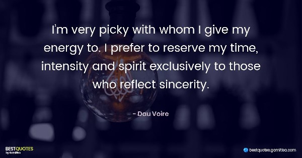 I’m very picky with whom I give my energy to. I prefer to reserve my time, intensity and spirit exclusively to those who reflect sincerity. - Dau Voire