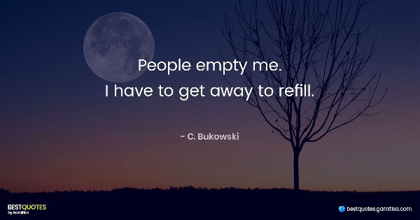 People empty me. I have to get away to refill. - C. Bukowski