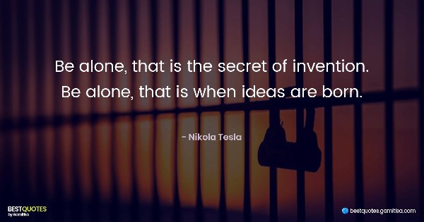 Be alone, that is the secret of invention. Be alone, that is when ideas are born. - Nikola Tesla