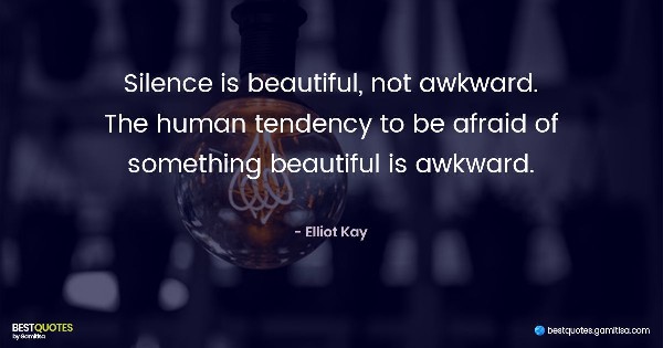 Silence is beautiful, not awkward. The human tendency to be afraid of something beautiful is awkward. - Elliot Kay