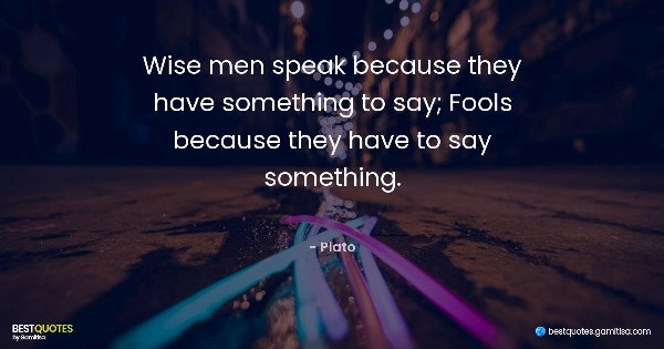 Wise men speak because they have something to say; Fools because they have to say something. - Plato