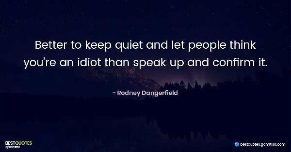 Better to keep quiet and let people think you’re an idiot than speak up and confirm it. - Rodney Dangerfield