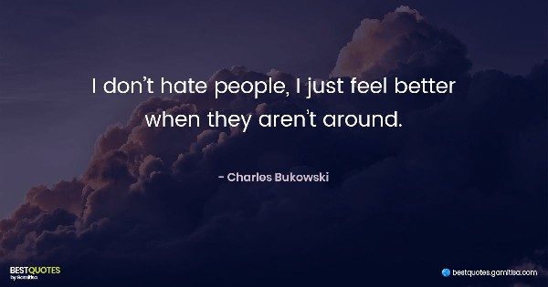 I don’t hate people, I just feel better when they aren’t around. - Charles Bukowski