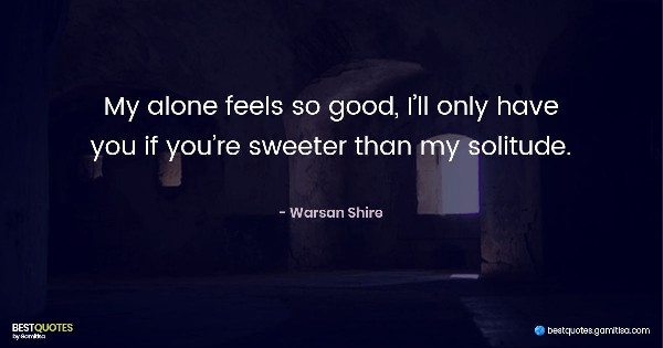 My alone feels so good, I’ll only have you if you’re sweeter than my solitude. - Warsan Shire