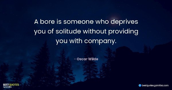 A bore is someone who deprives you of solitude without providing you with company. - Oscar Wilde