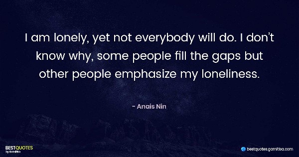 I am lonely, yet not everybody will do. I don’t know why, some people fill the gaps but other people emphasize my loneliness. - Anais Nin