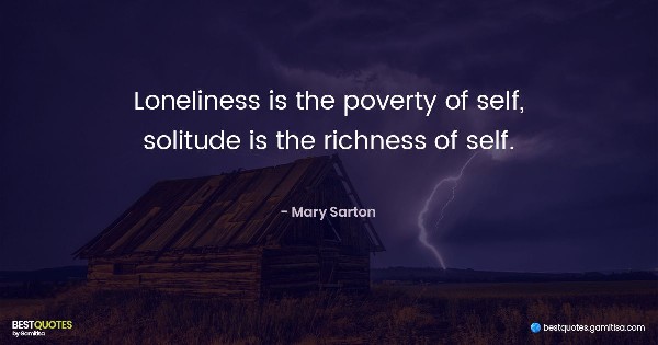Loneliness is the poverty of self; solitude is the richness of self. - Mary Sarton