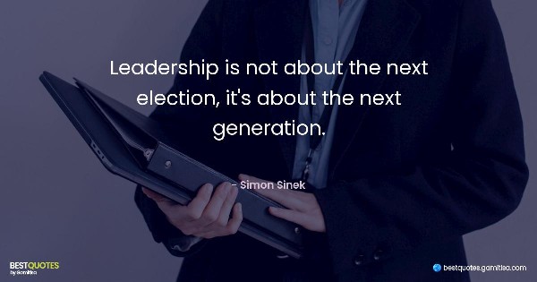 Leadership is not about the next election, it's about the next generation. - Simon Sinek