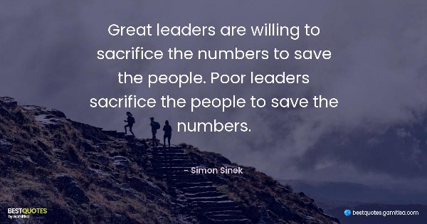 Great leaders are willing to sacrifice the numbers to save the people. Poor leaders sacrifice the people to save the numbers. - Simon Sinek