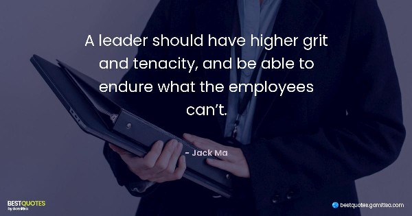 A leader should have higher grit and tenacity, and be able to endure what the employees can’t. - Jack Ma